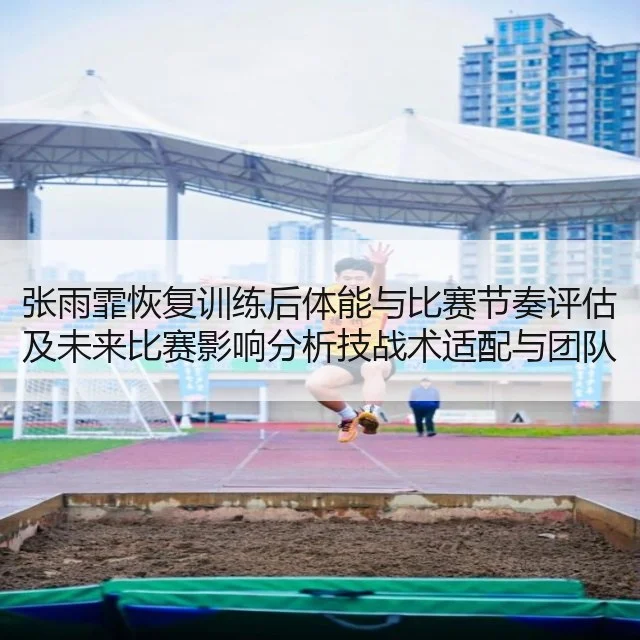 张雨霏恢复训练后体能与比赛节奏评估及未来比赛影响分析技战术适配与团队节奏衔接