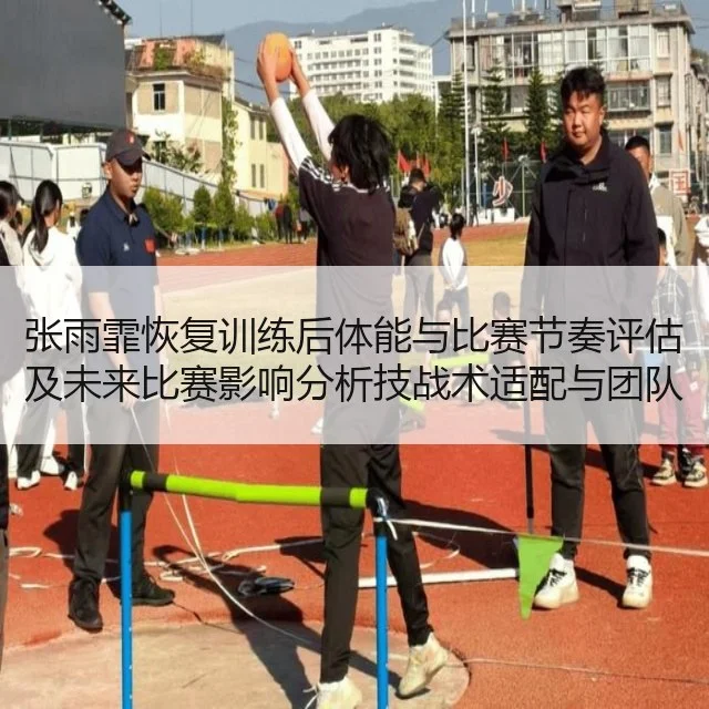 张雨霏恢复训练后体能与比赛节奏评估及未来比赛影响分析技战术适配与团队节奏衔接